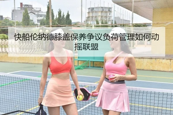 快船伦纳德膝盖保养争议负荷管理如何动摇联盟
